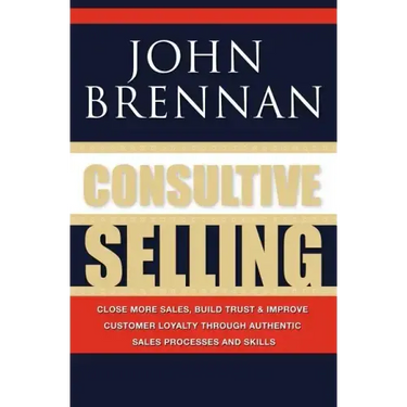 Consultive Selling: Close more sales, build trust and improve customer loyalty through consultative sales processes and skills