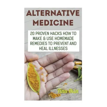 Alternative Medicine: 20 Proven Hacks How to Make & Use Homemade Remedies to Prevent and Heal Illnesses
