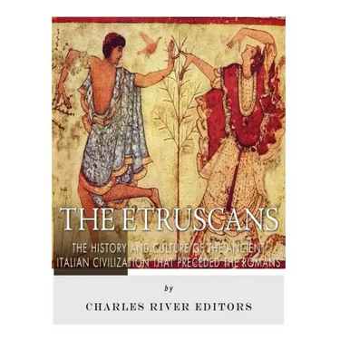 The Etruscans: The History and Culture of the Ancient Italian Civilization that Preceded the Romans
