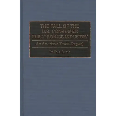 The Fall of the U.S. Consumer Electronics Industry: An American Trade Tragedy