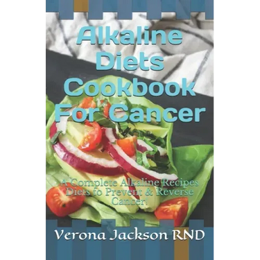 Alkaline Diets Cookbook For Cancer: A Complete Alkaline Recipes Diets to Prevent & Reverse Cancer!