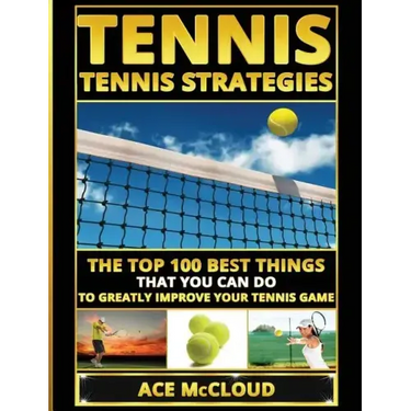 Tennis: Tennis Strategies: The Top 100 Best Things That You Can Do To Greatly Improve Your Tennis Game