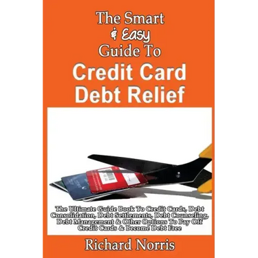 The Smart & Easy Guide To Credit Card Debt Relief: The Ultimate Guide Book To Credit Cards, Debt Consolidation, Debt Settlements, Debt Counseling, Deb