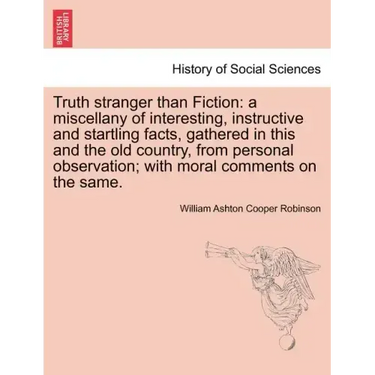 Truth Stranger Than Fiction: A Miscellany of Interesting, Instructive and Startling Facts, Gathered in This and the Old Country, from Personal Obse