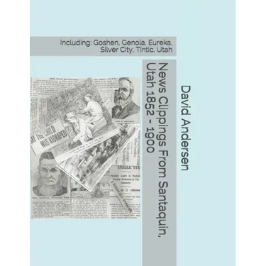 News Clippings From Santaquin, Utah 1852 - 1900: Including: Goshen, Genola, Eureka, Silver City, Tintic, Utah