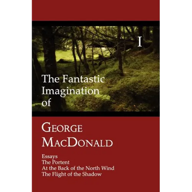 The Fantastic Imagination of George MacDonald, Volume I: Essays, the Portent, at the Back of the North Wind, the Flight of the Shadow