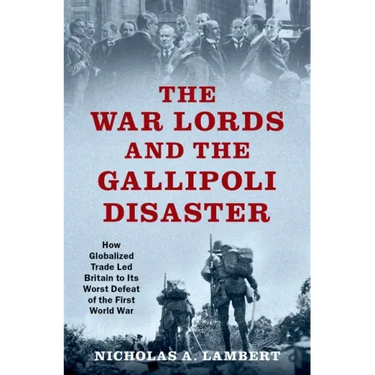 War Lords and the Gallipoli Disaster: How Globalized Trade Led Britain to Its Worst Defeat of the First World War