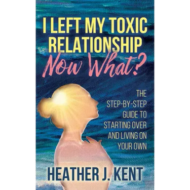 I Left My Toxic Relationship -Now What?: The Step-By-Step Guide to Starting Over and Living on Your Own
