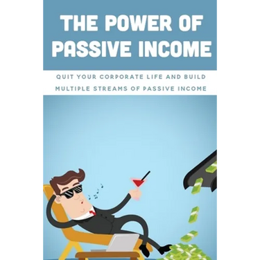The Power Of Passive Income: Quit Your Corporate Life And Build Multiple Streams Of Passive Income: Beginner Passive Income