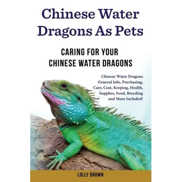 Chinese Water Dragons as Pets: Chinese Water Dragons General Info, Purchasing, Care, Cost, Keeping, Health, Supplies, Food, Breeding and More Include