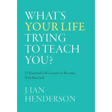 What's Your Life Trying To Teach You?: 23 Essential Life Lessons to Become Your Best Self