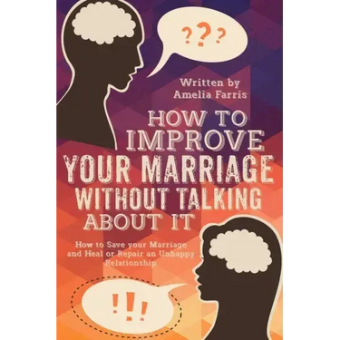 How to Improve Your Marriage without Talking About It: How to Save your Marriage and Heal or Repair an Unhappy Relationship