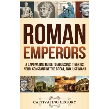 Roman Emperors: A Captivating Guide to Augustus, Tiberius, Nero, Constantine the Great, and Justinian I