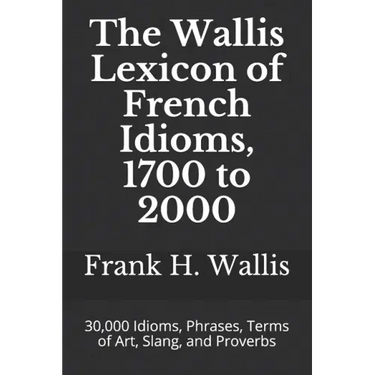 The Wallis Lexicon of French Idioms, 1700 to 2000: 30,000 Idioms, Phrases, Terms of Art, Slang, and Proverbs