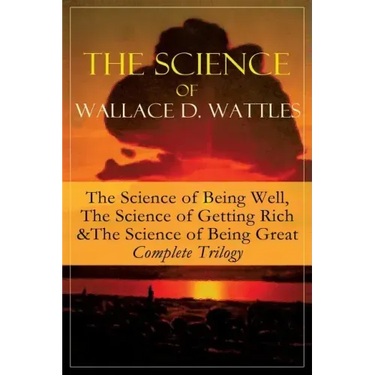 The Science of Wallace D. Wattles: The Science of Being Well, The Science of Getting Rich & The Science of Being Great - Complete Trilogy: From one of