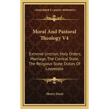 Moral and Pastoral Theology V4: Extreme Unction, Holy Orders, Marriage, the Clerical State, the Religious State, Duties of Laypeople
