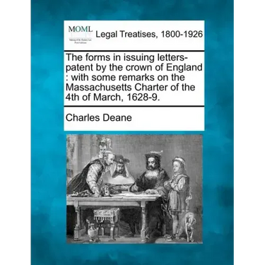 The Forms in Issuing Letters-Patent by the Crown of England: With Some Remarks on the Massachusetts Charter of the 4th of March, 1628-9.