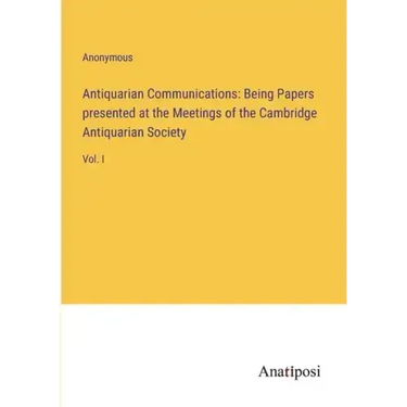 Antiquarian Communications: Being Papers presented at the Meetings of the Cambridge Antiquarian Society: Vol. I