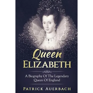 Queen Elizabeth: A Biography Of The Legendary Queen Of England