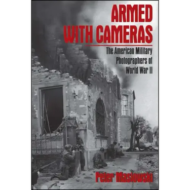 Armed with Cameras: The American Military Photographers of World War II