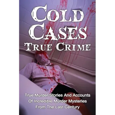 Cold Cases True Crime: True Murder Stories And Accounts Of Incredible Murder Mysteries From The Last Century