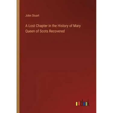 A Lost Chapter in the History of Mary Queen of Scots Recovered
