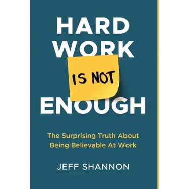 Hard Work Is Not Enough: The Surprising Truth about Being Believable at Work