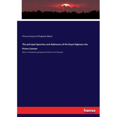 The principal Speeches and Addresses of His Royal Highness the Prince Consort: With an Introduction giving some Outlines of his Character