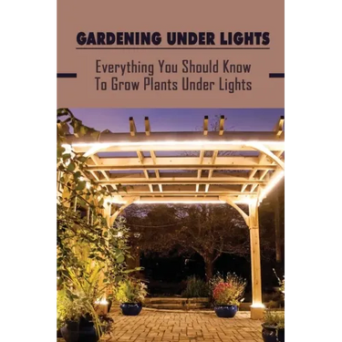 Gardening Under Lights: Everything You Should Know To Grow Plants Under Lights: Methods For Gardening Under Lights