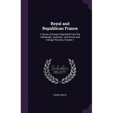 Royal and Republican France: A Series of Essays Reprinted From the 'edinburgh, ' 'quarterly, ' and 'british and Foreign' Reviews, Volume 1