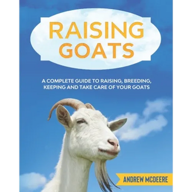 Raising Goats: A complete Guide to Learn How to Raise Goats. Raising, Breeding, Keeping and Take Care of your Goats