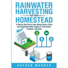 Rainwater Harvesting For Your Homestead: A Step by Step Plan to Save Money Using a Clean and Sustainable Water Supply for Your Garden, Livestock, and