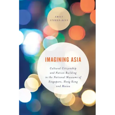 Imagining Asia: Cultural Citizenship and Nation Building in the National Museums of Singapore, Hong Kong and Macau