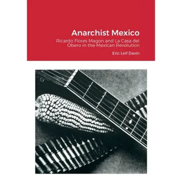 Anarchist Mexico: Ricardo Flores Magon and La Casa del Obero in the Mexican Revolution