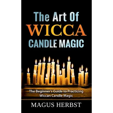 The Art Of Wicca Candle Magic: The Beginner's Guide to Practicing Wiccan Candle Magic