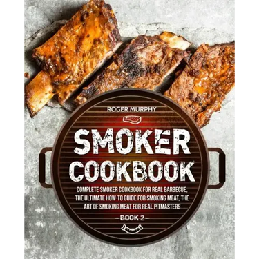 Smoker Cookbook: Complete Smoker Cookbook for Real Barbecue, The Ultimate How-To Guide for Smoking Meat, The Art of Smoking Meat for Re