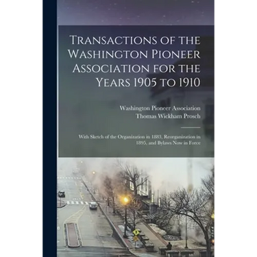 Transactions of the Washington Pioneer Association for the Years 1905 to 1910: With Sketch of the Organization in 1883, Reorganization in 1895, and By