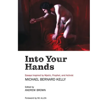 Into Your Hands: Essays Inspired by Mystic, Prophet, and Activist Michael Bernard Kelly
