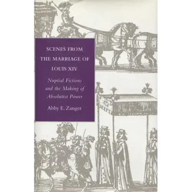 Scenes from the Marriage of Louis XIV: Nuptial Fictions and the Making of Absolutist Power