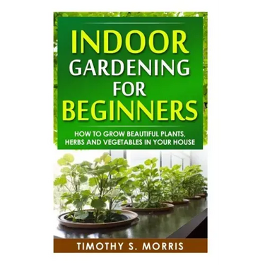 Indoor Gardening for Beginners: How to Grow Beautiful Plants, Herbs and Vegetables in your House