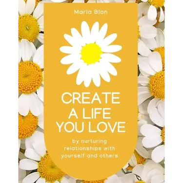 Create a Life You Love: by nurturing deeper relationships with yourself and others