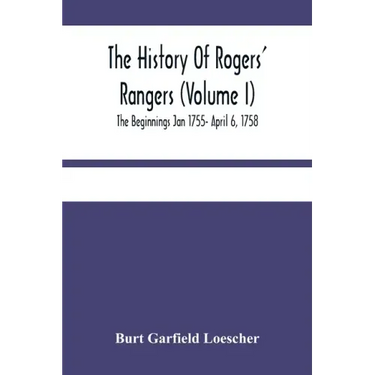 The History Of Rogers' Rangers (Volume I); The Beginnings Jan 1755- April 6, 1758