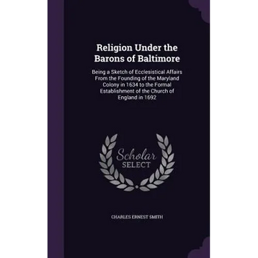 Religion Under the Barons of Baltimore: Being a Sketch of Ecclesistical Affairs From the Founding of the Maryland Colony in 1634 to the Formal Establi