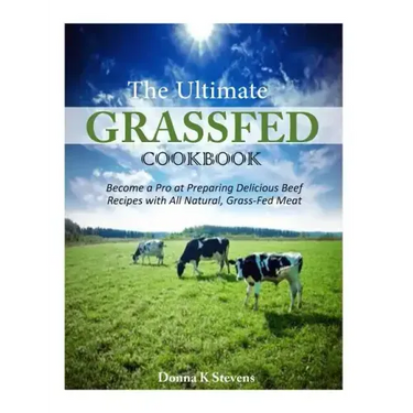 The Ultimate Grassfed Cookbook: Become a Pro at Preparing Delicious Beef Recipes with All Natural, Grass-Fed Meat