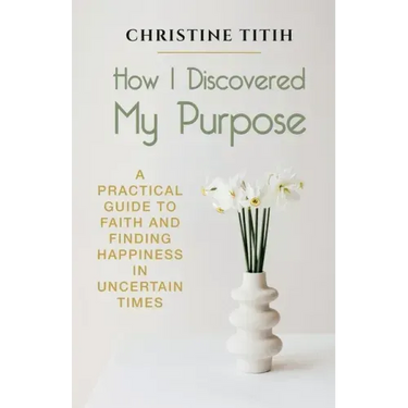 How I Discovered My Purpose: A Practical Guide to Faith and Finding Happiness in Uncertain Times
