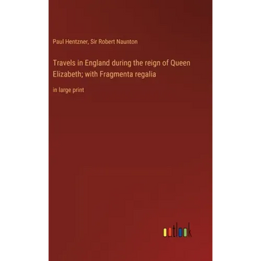 Travels in England during the reign of Queen Elizabeth; with Fragmenta regalia: in large print