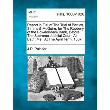 Report in Full of the Trial of Bartlett, SIMMs & McGuire, for the Robbery of the Bowdoinham Bank, Before the Supreme Judicial Court, at Bath, Me., at