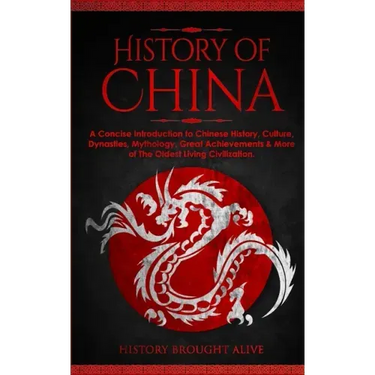 The History of China: A Concise Introduction to Chinese History, Culture, Dynasties, Mythology, Great Achievements & More of The Oldest Living Civiliz