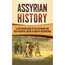 Assyrian History: A Captivating Guide to the Assyrians and Their Powerful Empire in Ancient Mesopotamia