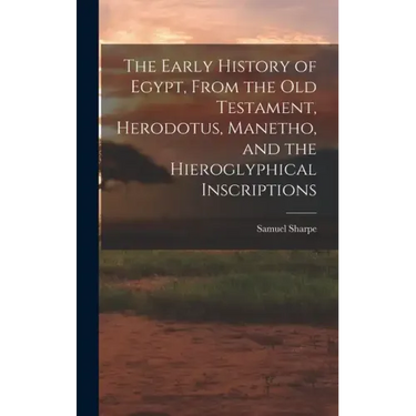 The Early History of Egypt, From the Old Testament, Herodotus, Manetho, and the Hieroglyphical Inscriptions